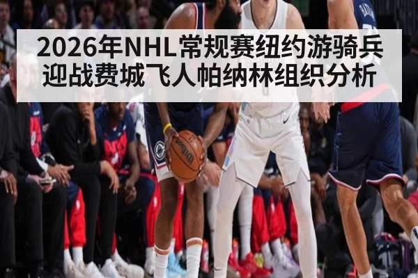 2026年NHL常规赛纽约游骑兵迎战费城飞人帕纳林组织分析